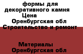 формы для декоративного камня  › Цена ­ 1 000 - Оренбургская обл. Строительство и ремонт » Материалы   . Оренбургская обл.